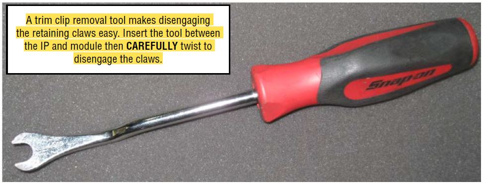 A trim clip removal tool makes disengaging the retaining claws easy. Insert the tool between the IP and module then CAREFULLY twist to disengage the claws.